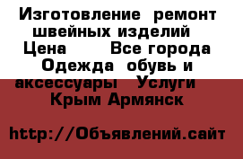 Изготовление, ремонт швейных изделий › Цена ­ 1 - Все города Одежда, обувь и аксессуары » Услуги   . Крым,Армянск